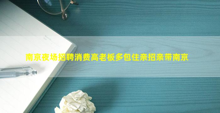 南京夜场招聘消费高老板多包住亲招亲带南京