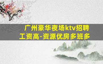 广州豪华夜场ktv招聘工资高-资源优房多班多